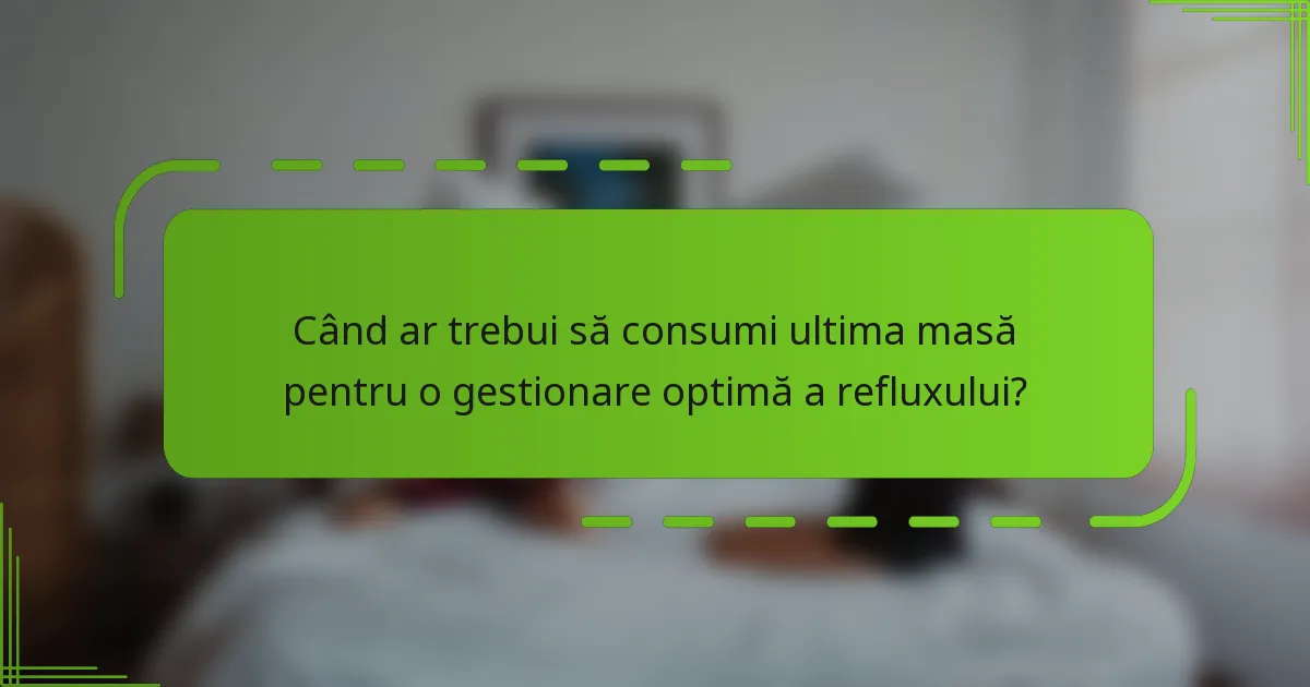 Când ar trebui să consumi ultima masă pentru o gestionare optimă a refluxului?