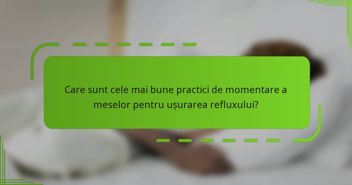 Care sunt cele mai bune practici de momentare a meselor pentru ușurarea refluxului?