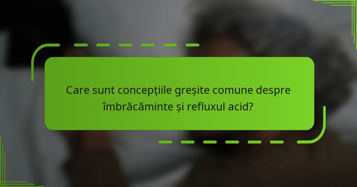 Care sunt concepțiile greșite comune despre îmbrăcăminte și refluxul acid?