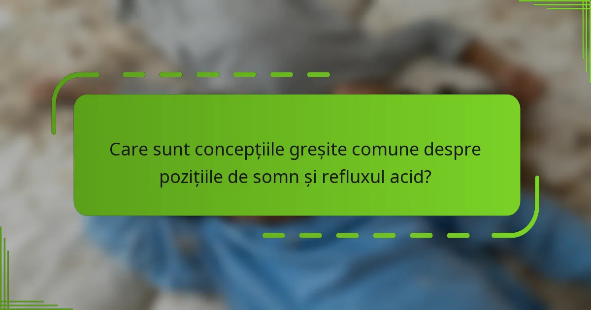 Care sunt concepțiile greșite comune despre pozițiile de somn și refluxul acid?