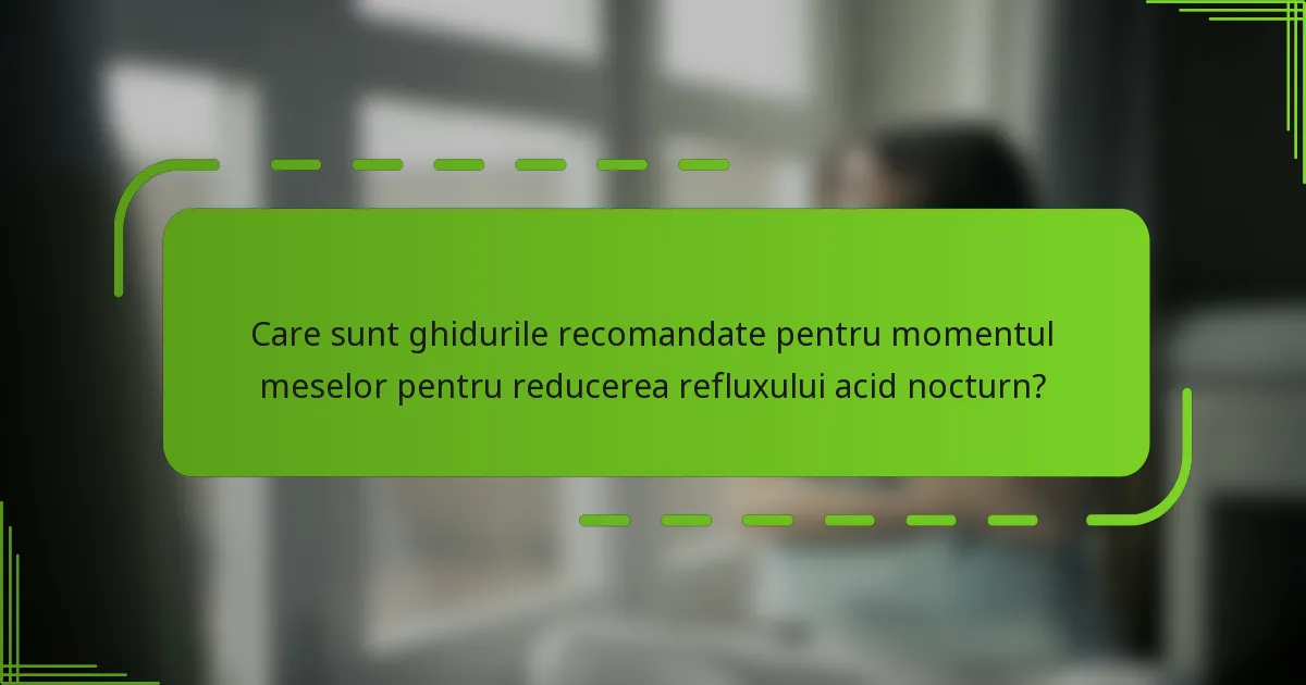 Care sunt ghidurile recomandate pentru momentul meselor pentru reducerea refluxului acid nocturn?