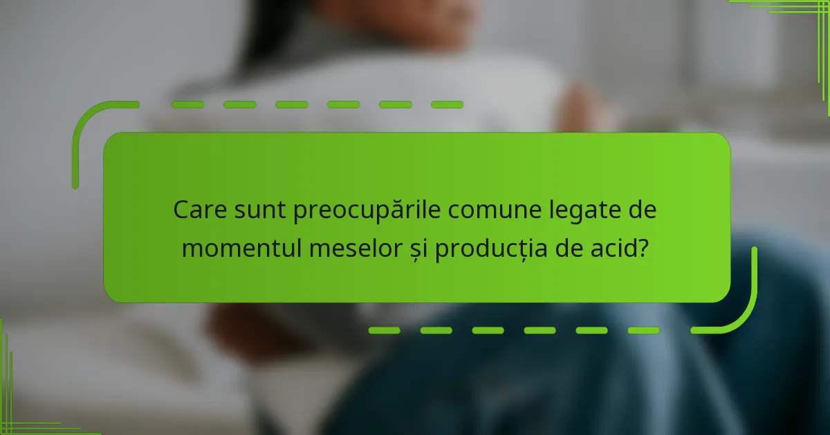 Care sunt preocupările comune legate de momentul meselor și producția de acid?