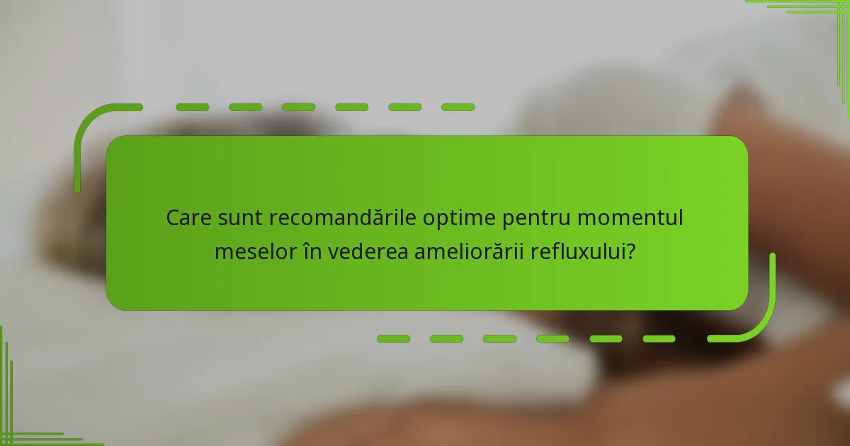 Care sunt recomandările optime pentru momentul meselor în vederea ameliorării refluxului?