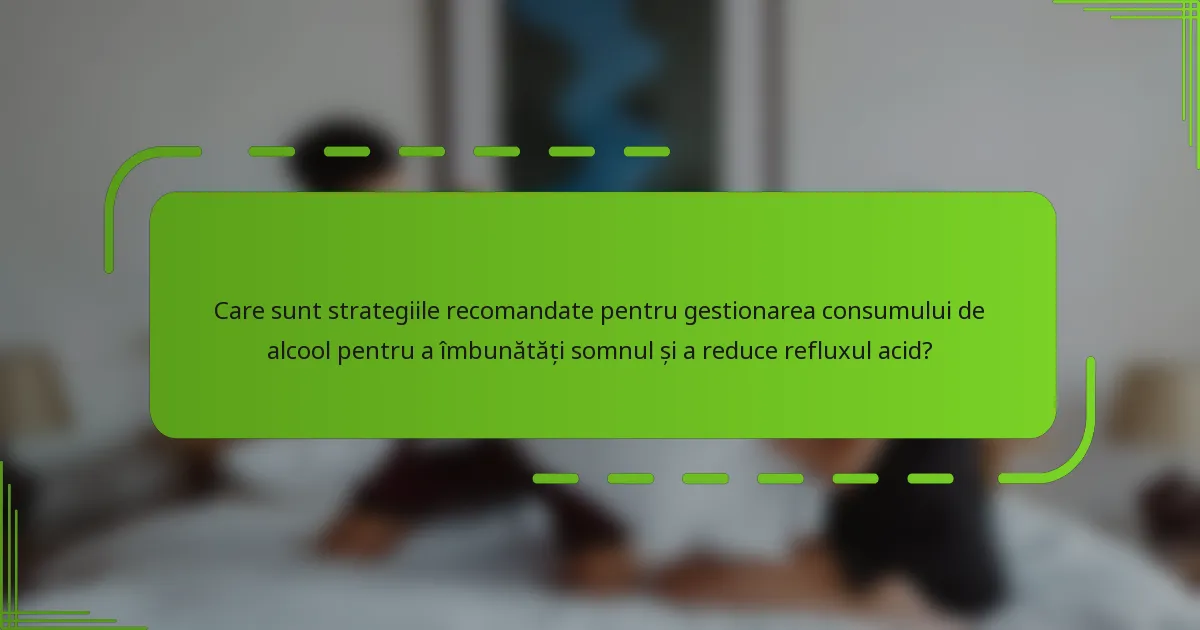 Care sunt strategiile recomandate pentru gestionarea consumului de alcool pentru a îmbunătăți somnul și a reduce refluxul acid?