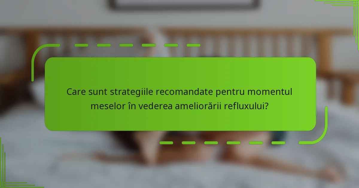 Care sunt strategiile recomandate pentru momentul meselor în vederea ameliorării refluxului?