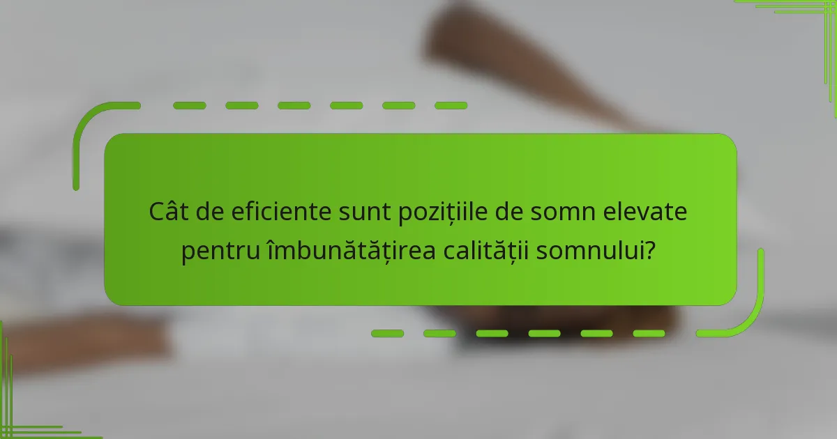 Cât de eficiente sunt pozițiile de somn elevate pentru îmbunătățirea calității somnului?