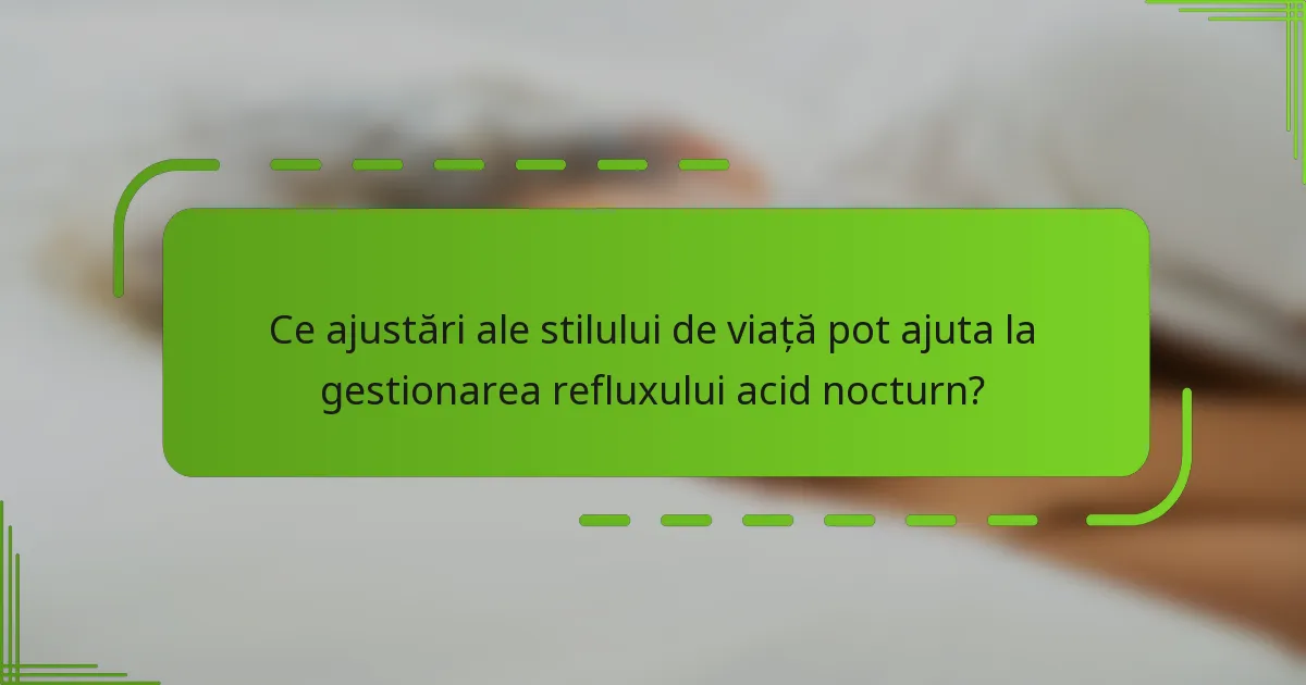 Ce ajustări ale stilului de viață pot ajuta la gestionarea refluxului acid nocturn?