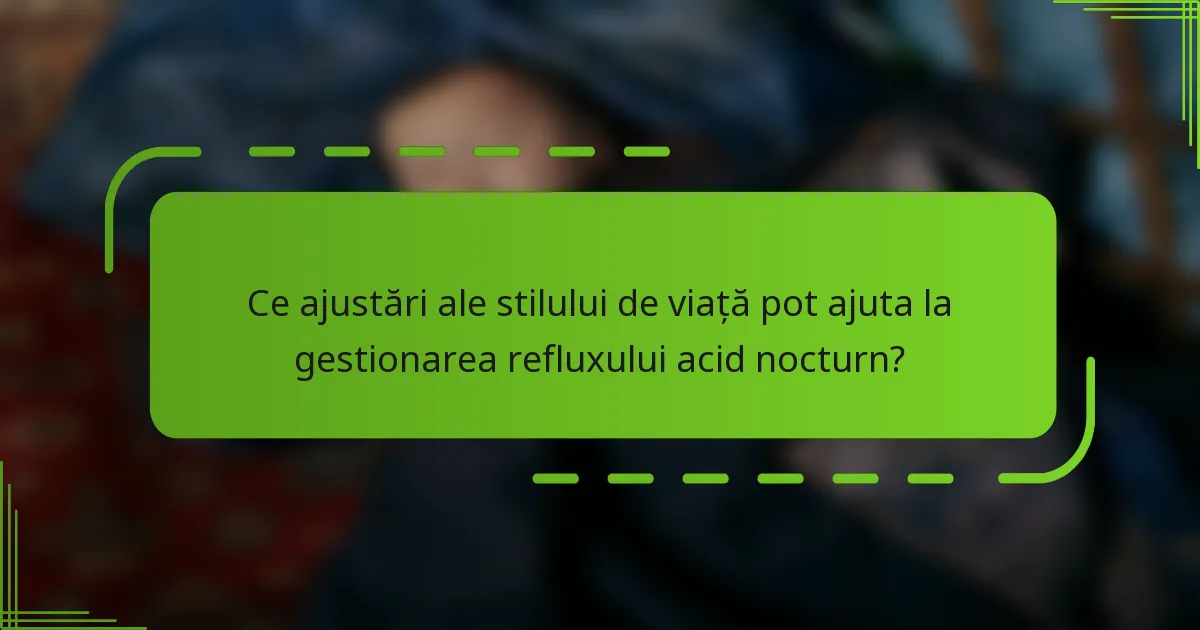 Ce ajustări ale stilului de viață pot ajuta la gestionarea refluxului acid nocturn?