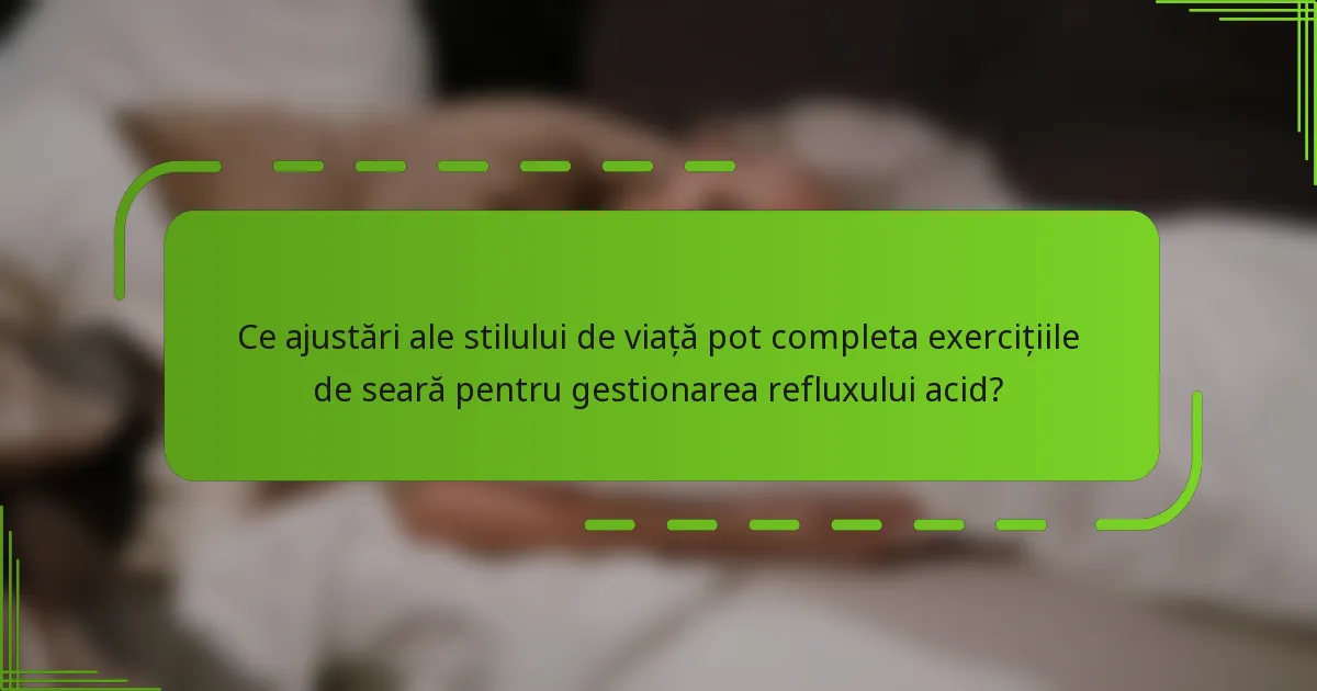 Ce ajustări ale stilului de viață pot completa exercițiile de seară pentru gestionarea refluxului acid?