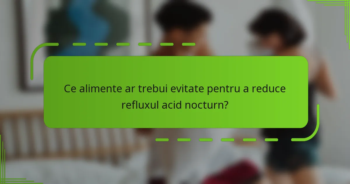 Ce alimente ar trebui evitate pentru a reduce refluxul acid nocturn?
