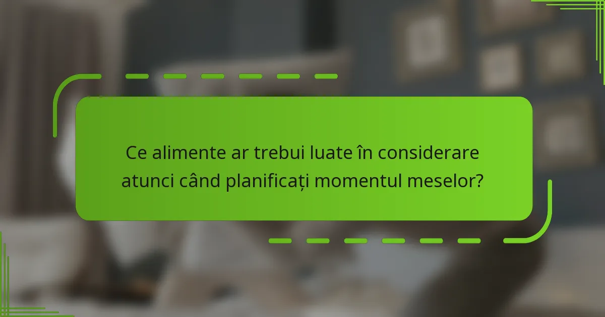 Ce alimente ar trebui luate în considerare atunci când planificați momentul meselor?