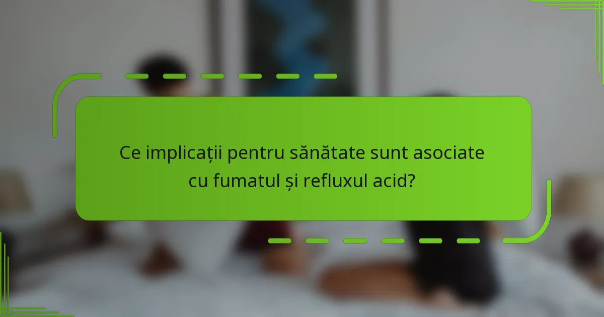 Ce implicații pentru sănătate sunt asociate cu fumatul și refluxul acid?