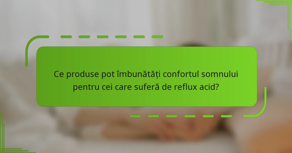 Ce produse pot îmbunătăți confortul somnului pentru cei care suferă de reflux acid?