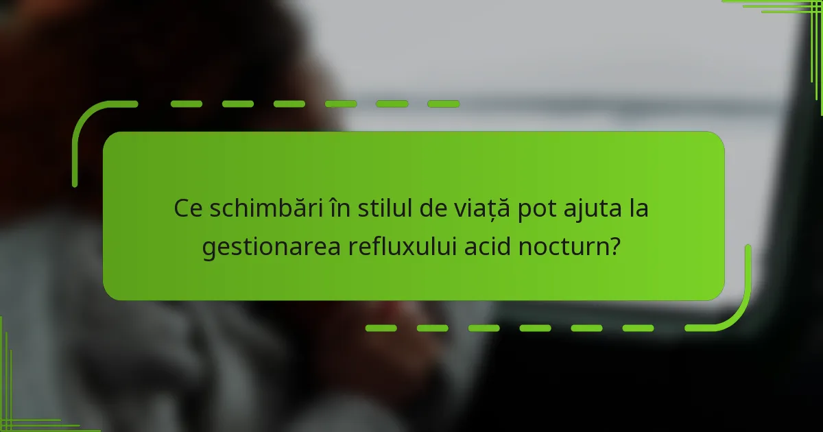 Ce schimbări în stilul de viață pot ajuta la gestionarea refluxului acid nocturn?