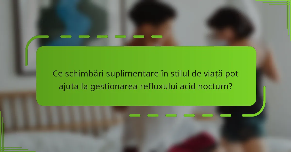 Ce schimbări suplimentare în stilul de viață pot ajuta la gestionarea refluxului acid nocturn?