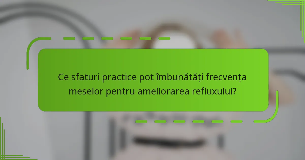 Ce sfaturi practice pot îmbunătăți frecvența meselor pentru ameliorarea refluxului?