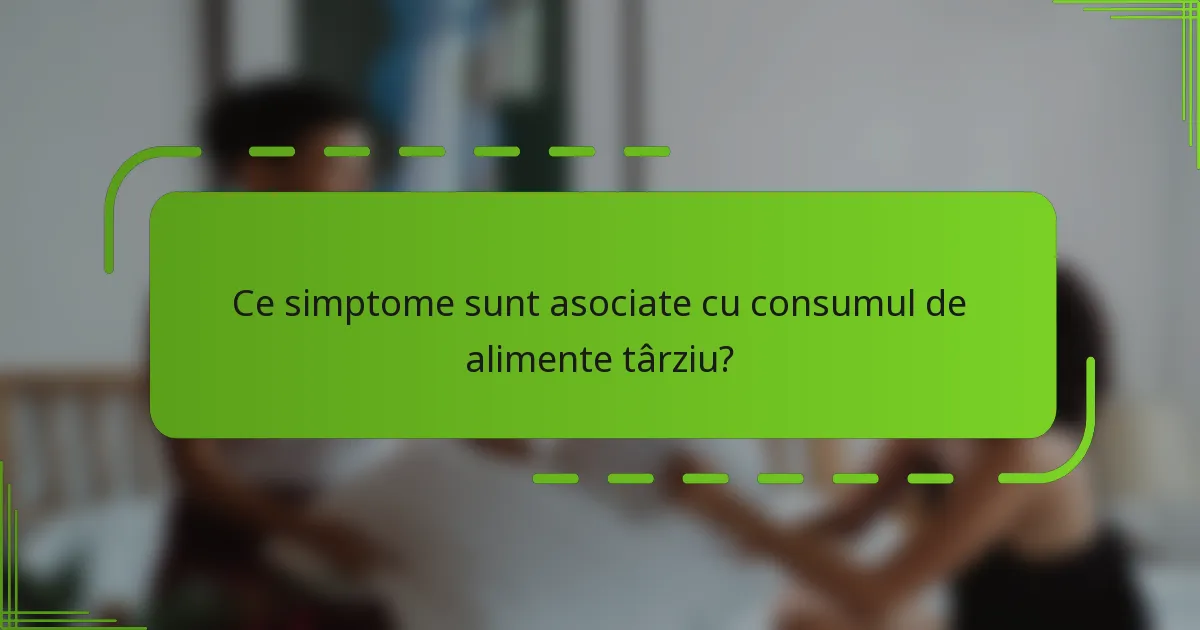 Ce simptome sunt asociate cu consumul de alimente târziu?
