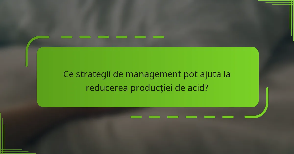 Ce strategii de management pot ajuta la reducerea producției de acid?