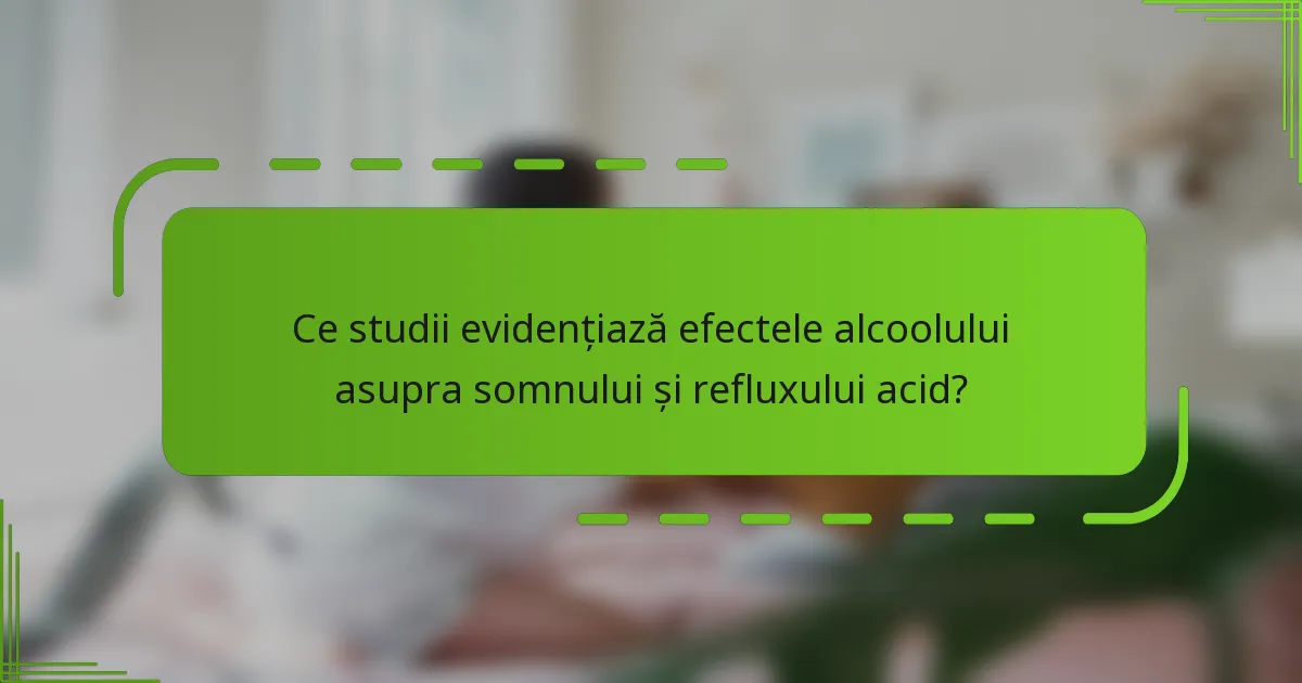 Ce studii evidențiază efectele alcoolului asupra somnului și refluxului acid?