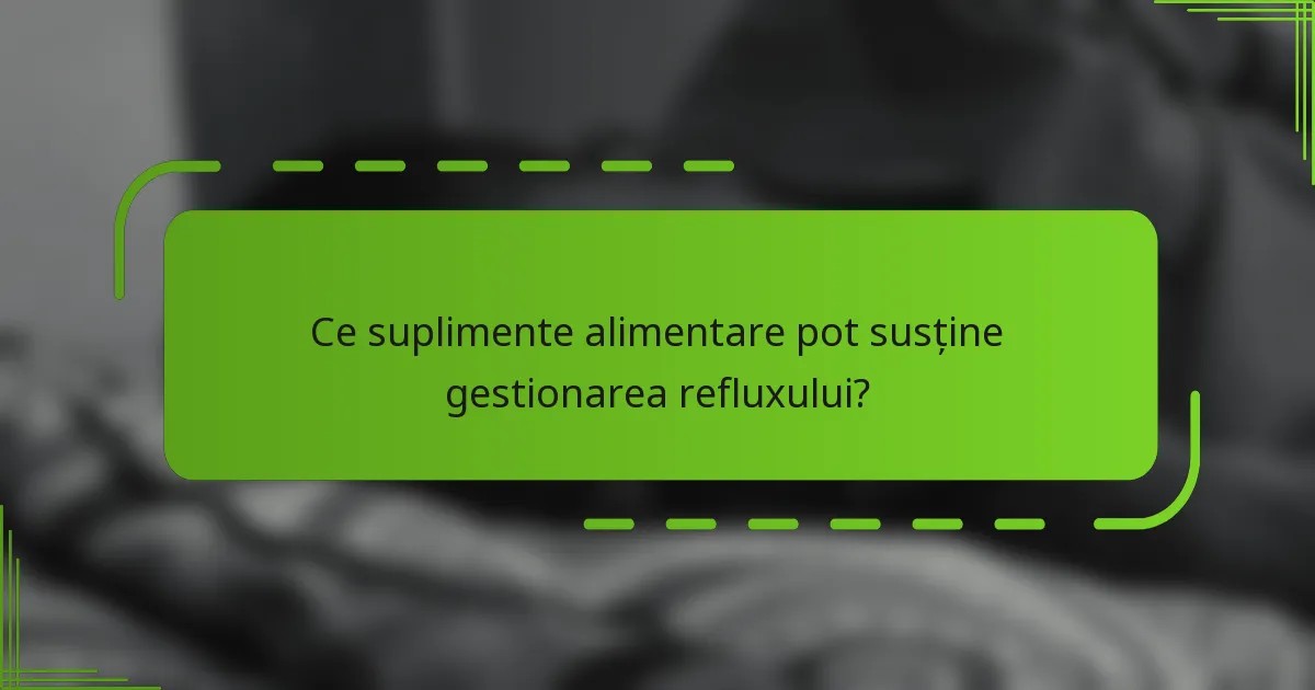 Ce suplimente alimentare pot susține gestionarea refluxului?