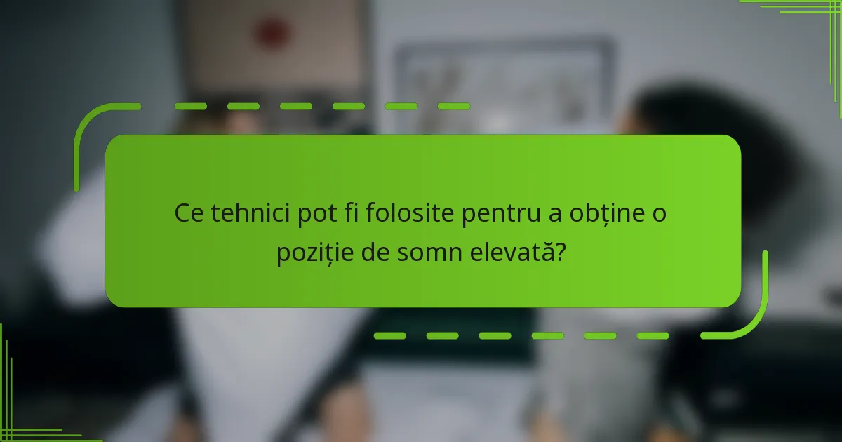 Ce tehnici pot fi folosite pentru a obține o poziție de somn elevată?