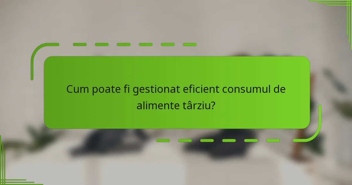 Cum poate fi gestionat eficient consumul de alimente târziu?