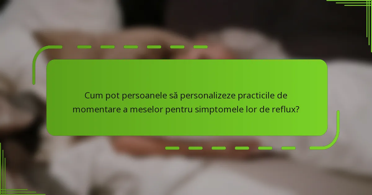 Cum pot persoanele să personalizeze practicile de momentare a meselor pentru simptomele lor de reflux?