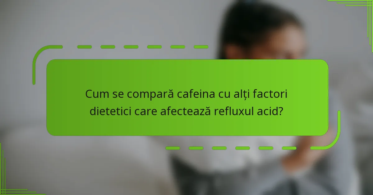 Cum se compară cafeina cu alți factori dietetici care afectează refluxul acid?
